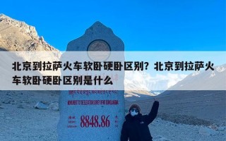 北京到拉萨火车软卧硬卧区别？北京到拉萨火车软卧硬卧区别是什么