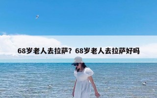 68岁老人去拉萨？68岁老人去拉萨好吗
