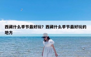 西藏什么季节最好玩？西藏什么季节最好玩的地方