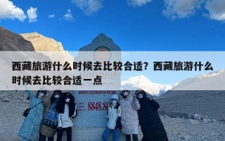 西藏旅游什么时候去比较合适？西藏旅游什么时候去比较合适一点