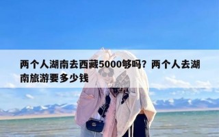 两个人湖南去西藏5000够吗？两个人去湖南旅游要多少钱