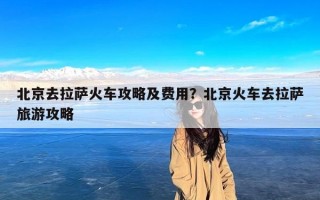 北京去拉萨火车攻略及费用？北京火车去拉萨旅游攻略
