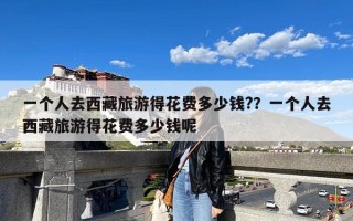 一个人去西藏旅游得花费多少钱?？一个人去西藏旅游得花费多少钱呢