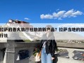 拉萨的各大旅行社旅游新产品？拉萨当地的旅行社
