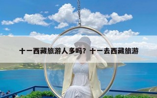 十一西藏旅游人多吗？十一去西藏旅游