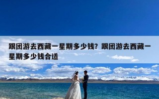 跟团游去西藏一星期多少钱？跟团游去西藏一星期多少钱合适