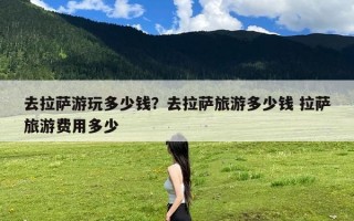 去拉萨游玩多少钱？去拉萨旅游多少钱 拉萨旅游费用多少