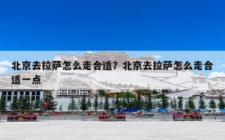 北京去拉萨怎么走合适？北京去拉萨怎么走合适一点