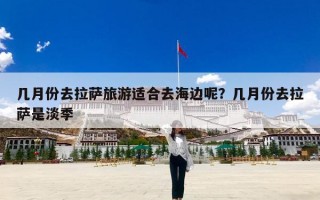 几月份去拉萨旅游适合去海边呢？几月份去拉萨是淡季