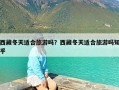 西藏冬天适合旅游吗？西藏冬天适合旅游吗知乎