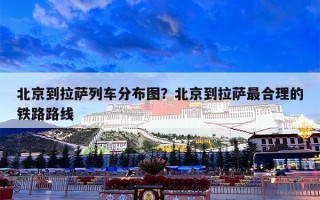 北京到拉萨列车分布图？北京到拉萨最合理的铁路路线