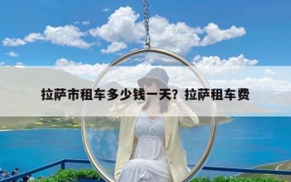拉萨市租车多少钱一天？拉萨租车费