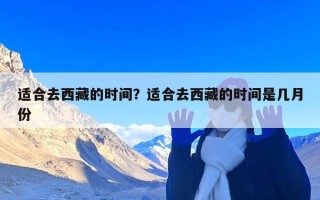 适合去西藏的时间？适合去西藏的时间是几月份