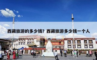 西藏旅游的多少钱？西藏旅游多少钱一个人