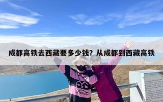 成都高铁去西藏要多少钱？从成都到西藏高铁