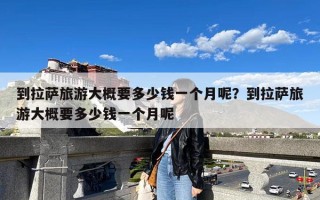 到拉萨旅游大概要多少钱一个月呢？到拉萨旅游大概要多少钱一个月呢
