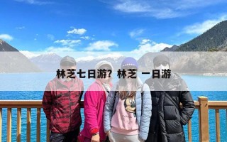 林芝七日游？林芝 一日游