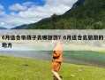 6月适合带孩子去哪旅游？6月适合去旅游的地方