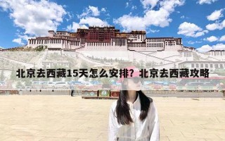 北京去西藏15天怎么安排？北京去西藏攻略