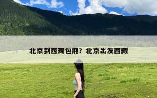 北京到西藏包厢？北京出发西藏