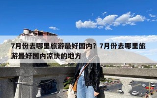 7月份去哪里旅游最好国内？7月份去哪里旅游最好国内凉快的地方