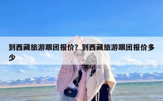 到西藏旅游跟团报价？到西藏旅游跟团报价多少