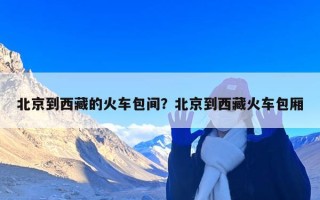 北京到西藏的火车包间？北京到西藏火车包厢