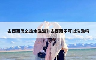 去西藏怎么热水洗澡？去西藏不可以洗澡吗