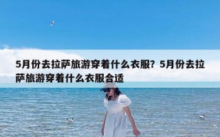 5月份去拉萨旅游穿着什么衣服？5月份去拉萨旅游穿着什么衣服合适