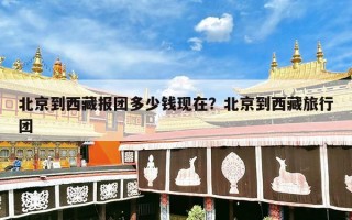 北京到西藏报团多少钱现在？北京到西藏旅行团