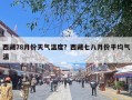 西藏78月份天气温度？西藏七八月份平均气温