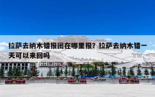 拉萨去纳木错报团在哪里报？拉萨去纳木错一天可以来回吗