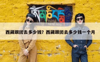 西藏跟团去多少钱？西藏跟团去多少钱一个月
