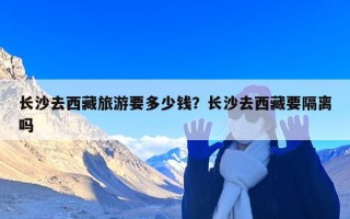 长沙去西藏旅游要多少钱？长沙去西藏要隔离吗