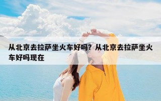 从北京去拉萨坐火车好吗？从北京去拉萨坐火车好吗现在