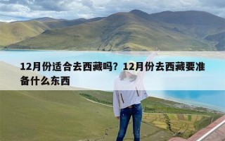 12月份适合去西藏吗？12月份去西藏要准备什么东西