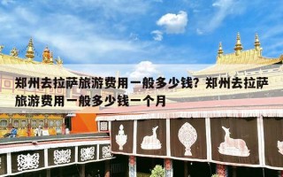 郑州去拉萨旅游费用一般多少钱？郑州去拉萨旅游费用一般多少钱一个月