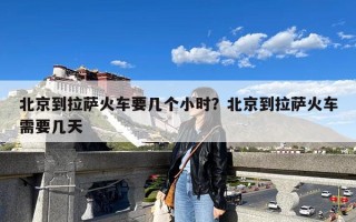 北京到拉萨火车要几个小时？北京到拉萨火车需要几天
