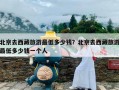 北京去西藏旅游最低多少钱？北京去西藏旅游最低多少钱一个人