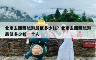 北京去西藏旅游最低多少钱？北京去西藏旅游最低多少钱一个人