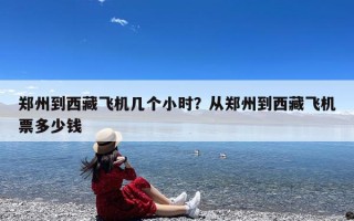 郑州到西藏飞机几个小时？从郑州到西藏飞机票多少钱