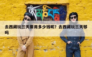 去西藏玩三天要用多少钱呢？去西藏玩三天够吗
