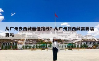 从广州去西藏最佳路线？从广州到西藏需要隔离吗