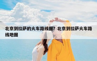 北京到拉萨的火车路线图？北京到拉萨火车路线地图