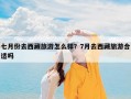 七月份去西藏旅游怎么样？7月去西藏旅游合适吗