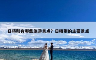 日喀则有哪些旅游景点？日喀则的主要景点