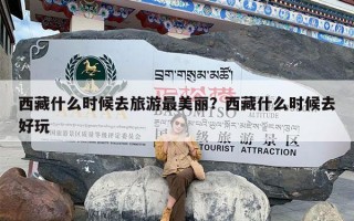 西藏什么时候去旅游最美丽？西藏什么时候去好玩