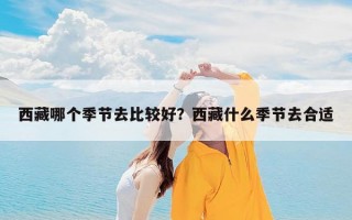 西藏哪个季节去比较好？西藏什么季节去合适