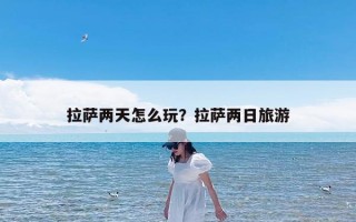 拉萨两天怎么玩？拉萨两日旅游
