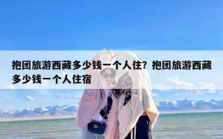 抱团旅游西藏多少钱一个人住？抱团旅游西藏多少钱一个人住宿